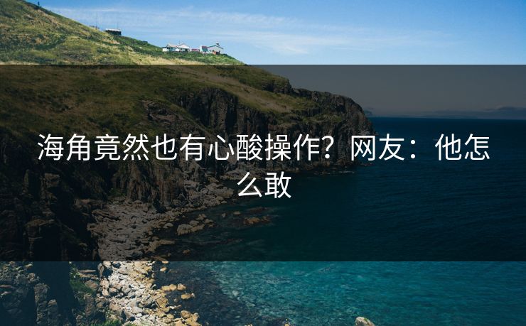 海角竟然也有心酸操作？网友：他怎么敢
