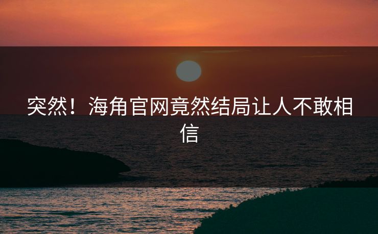 突然！海角官网竟然结局让人不敢相信