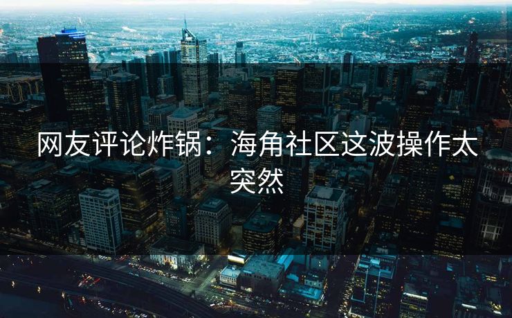 网友评论炸锅：海角社区这波操作太突然