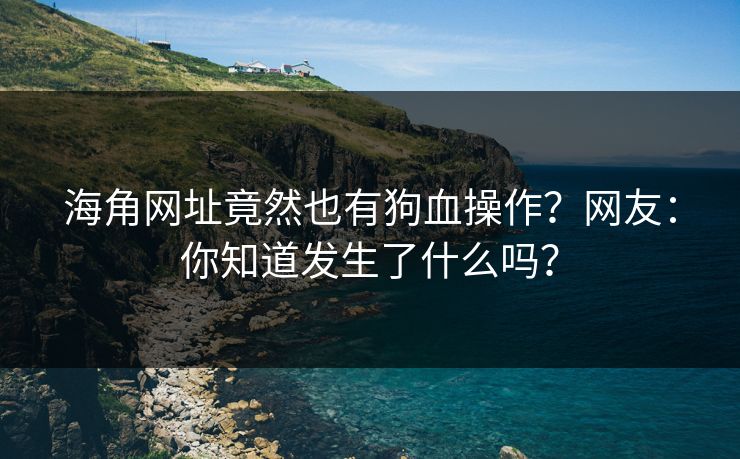海角网址竟然也有狗血操作？网友：你知道发生了什么吗？