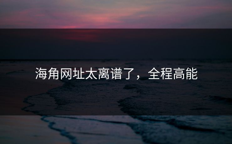 海角网址太离谱了，全程高能