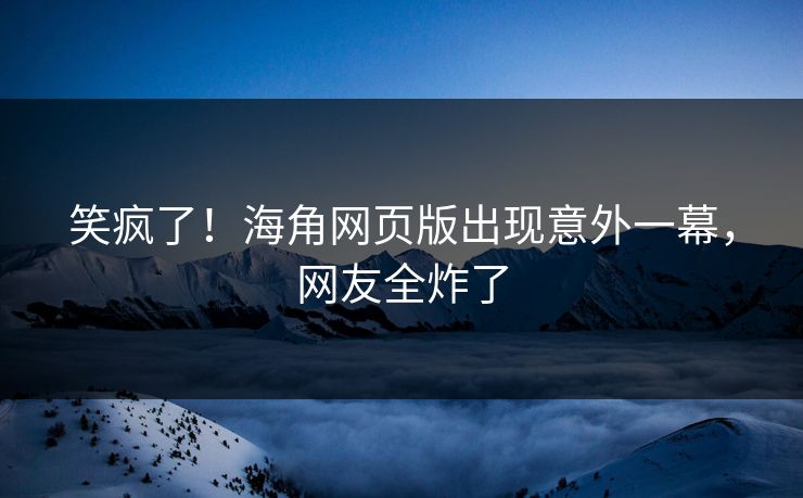 笑疯了！海角网页版出现意外一幕，网友全炸了