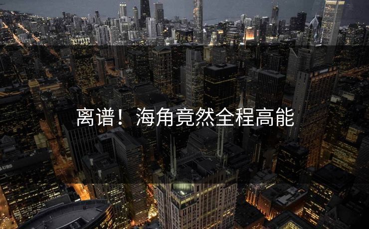 离谱！海角竟然全程高能