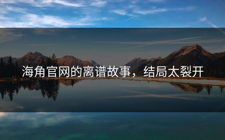 海角官网的离谱故事，结局太裂开