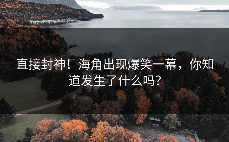 直接封神！海角出现爆笑一幕，你知道发生了什么吗？