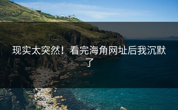 现实太突然！看完海角网址后我沉默了