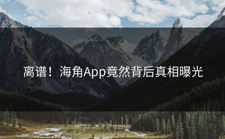 离谱！海角App竟然背后真相曝光
