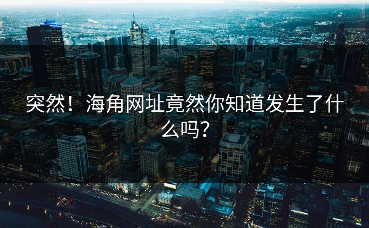 突然！海角网址竟然你知道发生了什么吗？