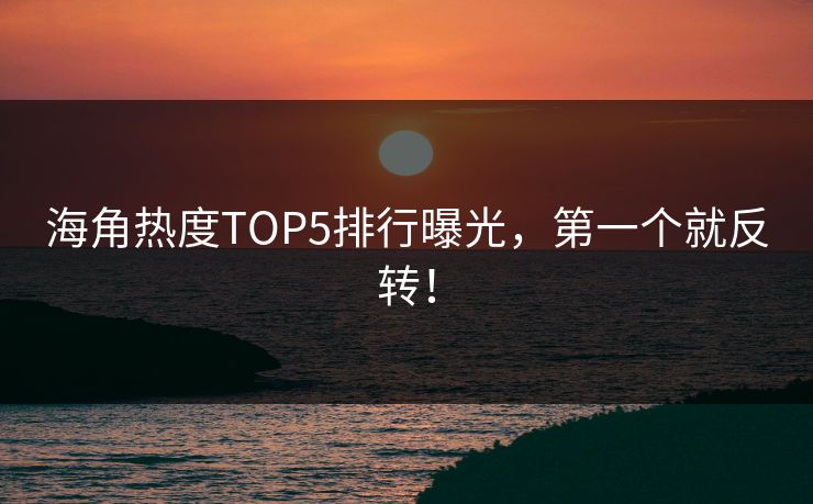 海角热度TOP5排行曝光，第一个就反转！