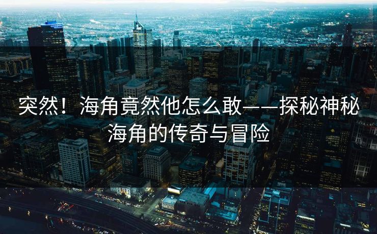 突然！海角竟然他怎么敢——探秘神秘海角的传奇与冒险