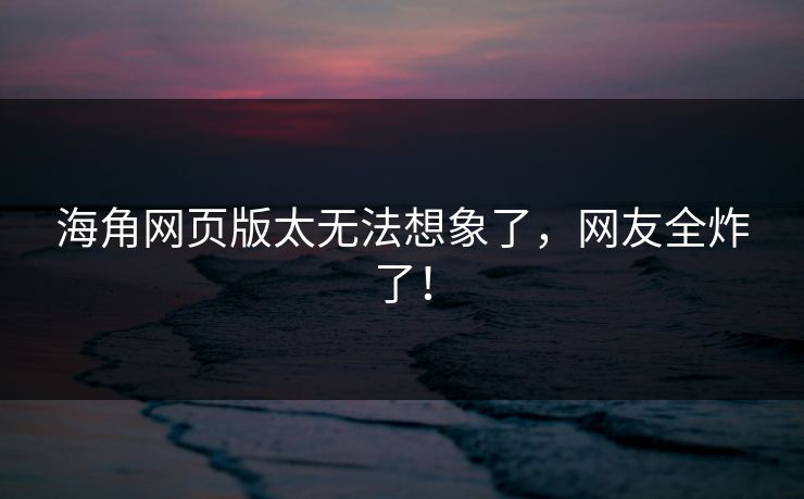 海角网页版太无法想象了，网友全炸了！