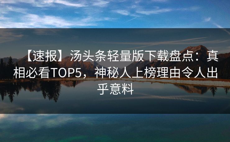 【速报】汤头条轻量版下载盘点：真相必看TOP5，神秘人上榜理由令人出乎意料