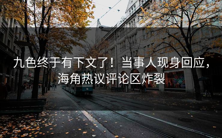 九色终于有下文了！当事人现身回应，海角热议评论区炸裂