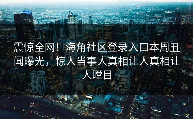震惊全网！海角社区登录入口本周丑闻曝光，惊人当事人真相让人真相让人瞠目