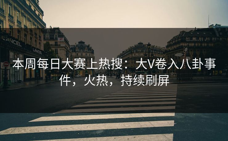 本周每日大赛上热搜：大V卷入八卦事件，火热，持续刷屏