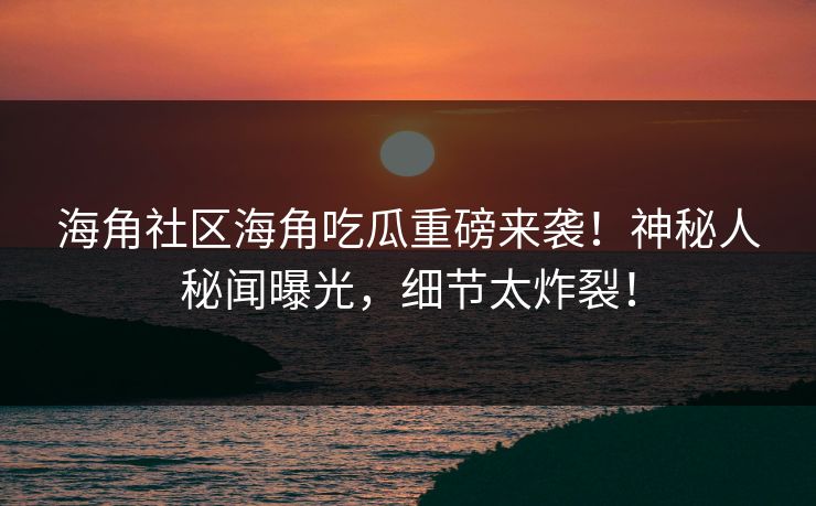 海角社区海角吃瓜重磅来袭！神秘人秘闻曝光，细节太炸裂！