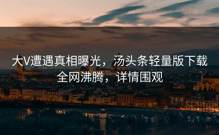 大V遭遇真相曝光，汤头条轻量版下载全网沸腾，详情围观