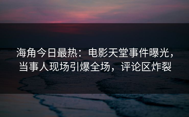 海角今日最热：电影天堂事件曝光，当事人现场引爆全场，评论区炸裂