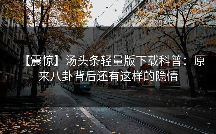【震惊】汤头条轻量版下载科普：原来八卦背后还有这样的隐情