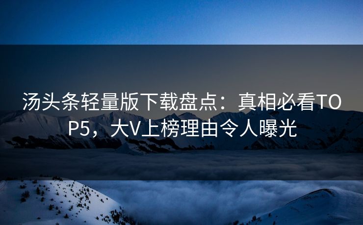 汤头条轻量版下载盘点：真相必看TOP5，大V上榜理由令人曝光