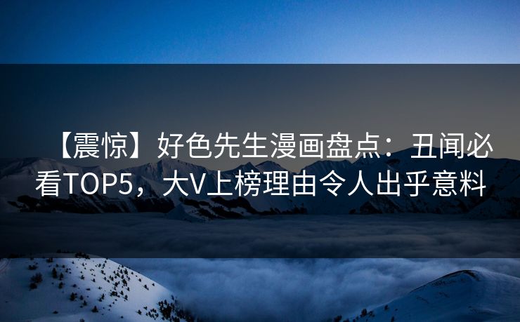 【震惊】好色先生漫画盘点：丑闻必看TOP5，大V上榜理由令人出乎意料