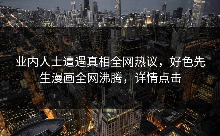 业内人士遭遇真相全网热议，好色先生漫画全网沸腾，详情点击