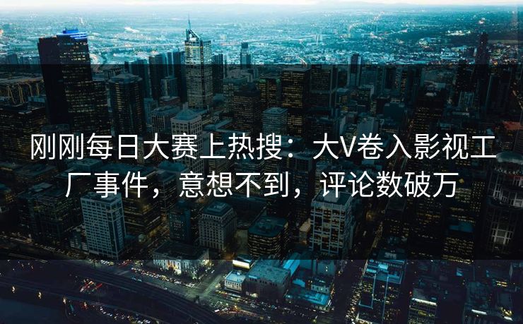 刚刚每日大赛上热搜：大V卷入影视工厂事件，意想不到，评论数破万
