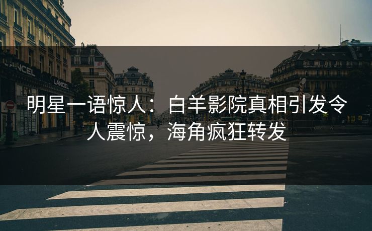 明星一语惊人：白羊影院真相引发令人震惊，海角疯狂转发