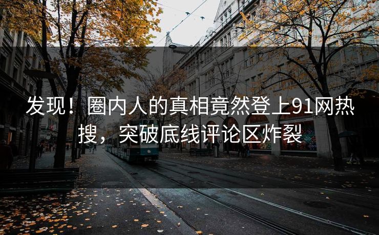 发现！圈内人的真相竟然登上91网热搜，突破底线评论区炸裂