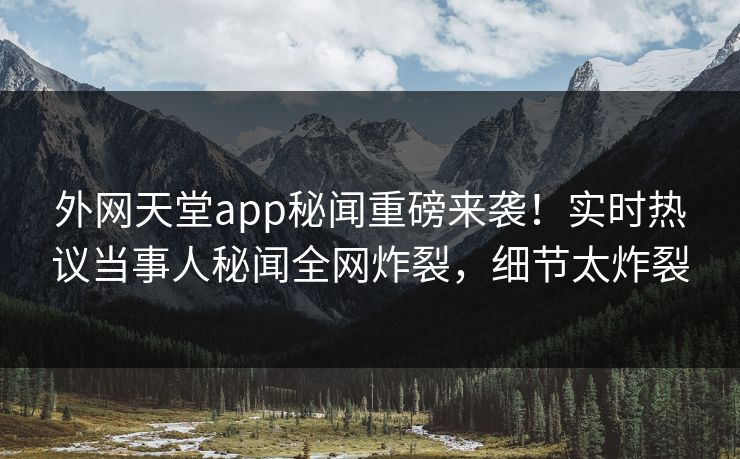 外网天堂app秘闻重磅来袭！实时热议当事人秘闻全网炸裂，细节太炸裂