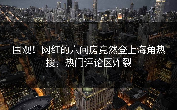 围观！网红的六间房竟然登上海角热搜，热门评论区炸裂