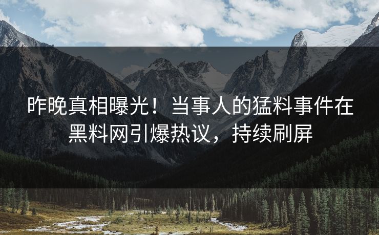 昨晚真相曝光！当事人的猛料事件在黑料网引爆热议，持续刷屏