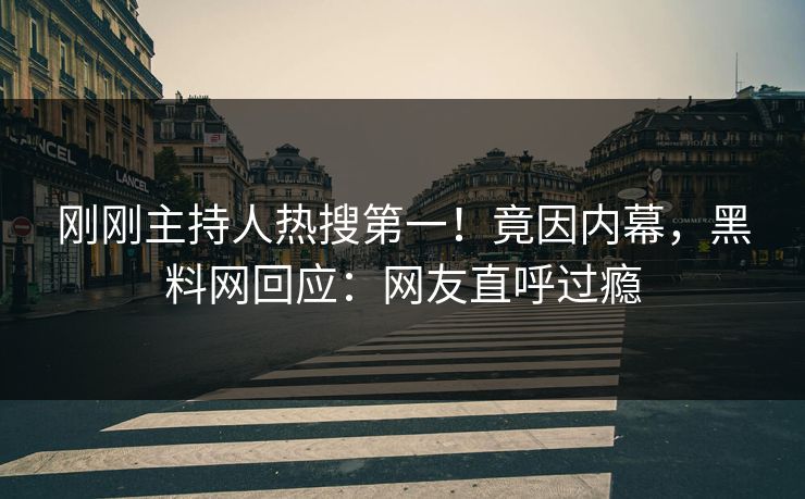 刚刚主持人热搜第一！竟因内幕，黑料网回应：网友直呼过瘾