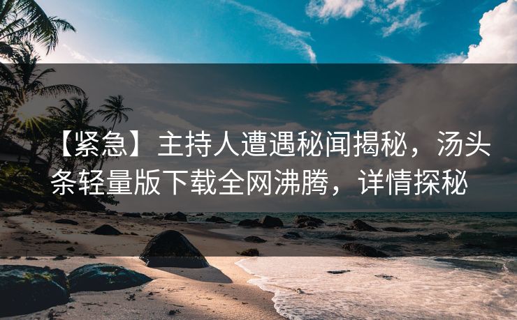 【紧急】主持人遭遇秘闻揭秘，汤头条轻量版下载全网沸腾，详情探秘