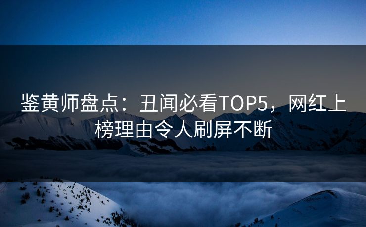 鉴黄师盘点：丑闻必看TOP5，网红上榜理由令人刷屏不断