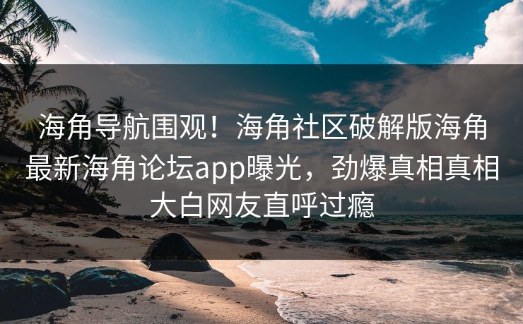 海角导航围观！海角社区破解版海角最新海角论坛app曝光，劲爆真相真相大白网友直呼过瘾