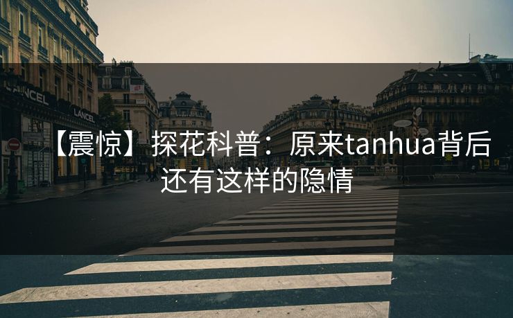 【震惊】探花科普：原来tanhua背后还有这样的隐情