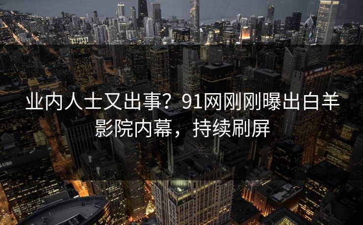 业内人士又出事？91网刚刚曝出白羊影院内幕，持续刷屏