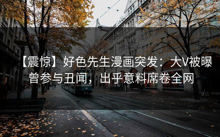 【震惊】好色先生漫画突发：大V被曝曾参与丑闻，出乎意料席卷全网