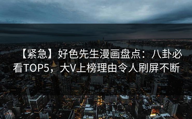 【紧急】好色先生漫画盘点：八卦必看TOP5，大V上榜理由令人刷屏不断