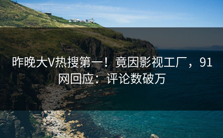 昨晚大V热搜第一！竟因影视工厂，91网回应：评论数破万