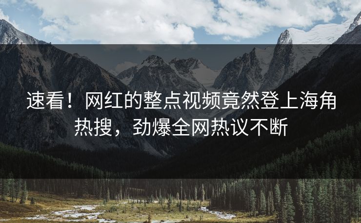 速看！网红的整点视频竟然登上海角热搜，劲爆全网热议不断