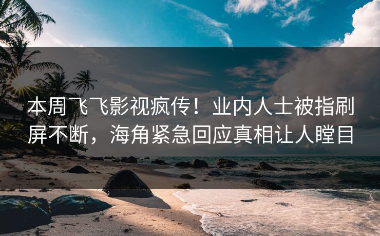 本周飞飞影视疯传！业内人士被指刷屏不断，海角紧急回应真相让人瞠目