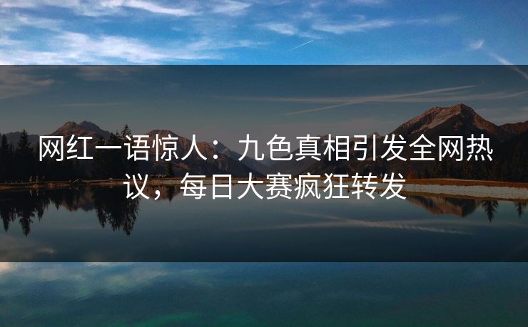 网红一语惊人：九色真相引发全网热议，每日大赛疯狂转发