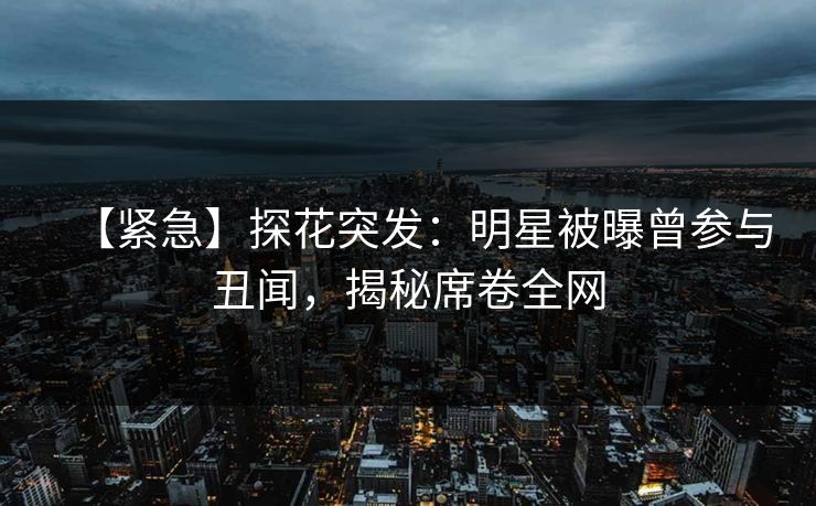 【紧急】探花突发：明星被曝曾参与丑闻，揭秘席卷全网