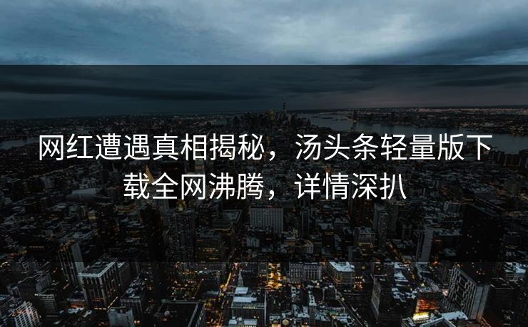 网红遭遇真相揭秘，汤头条轻量版下载全网沸腾，详情深扒