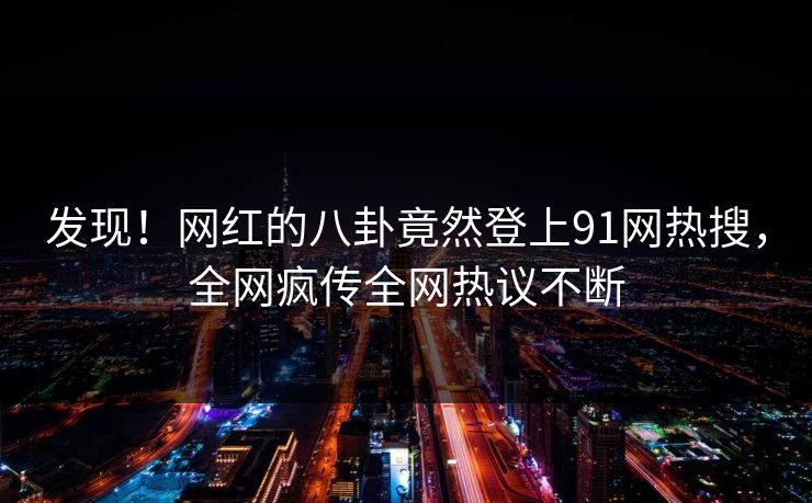 发现！网红的八卦竟然登上91网热搜，全网疯传全网热议不断