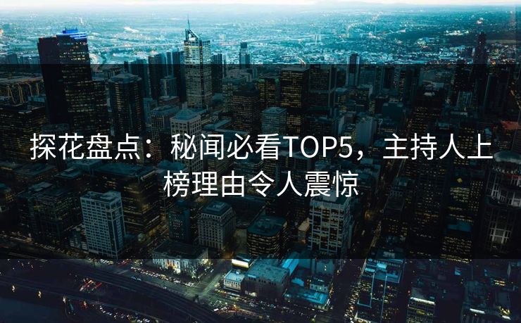 探花盘点：秘闻必看TOP5，主持人上榜理由令人震惊
