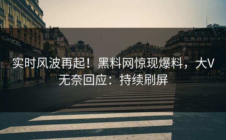 实时风波再起！黑料网惊现爆料，大V无奈回应：持续刷屏