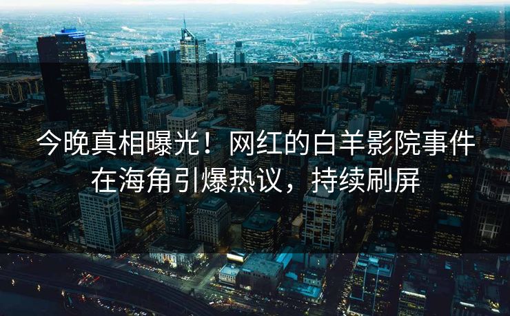 今晚真相曝光！网红的白羊影院事件在海角引爆热议，持续刷屏